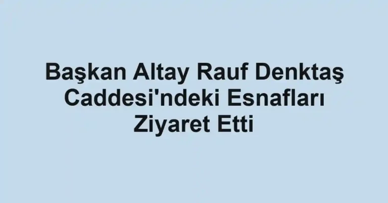 Başkan Altay Rauf Denktaş Caddesi'ndeki Esnafları Ziyaret Etti