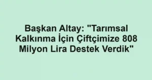 Başkan Altay: "Tarımsal Kalkınma İçin Çiftçimize 808 Milyon Lira Destek Verdik"