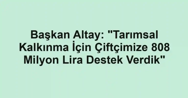 Başkan Altay: "Tarımsal Kalkınma İçin Çiftçimize 808 Milyon Lira Destek Verdik"
