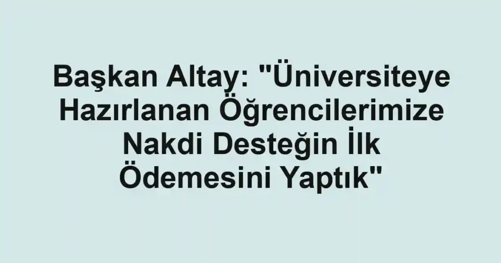 Başkan Altay: "Üniversiteye Hazırlanan Öğrencilerimize Nakdi Desteğin İlk Ödemesini Yaptık"