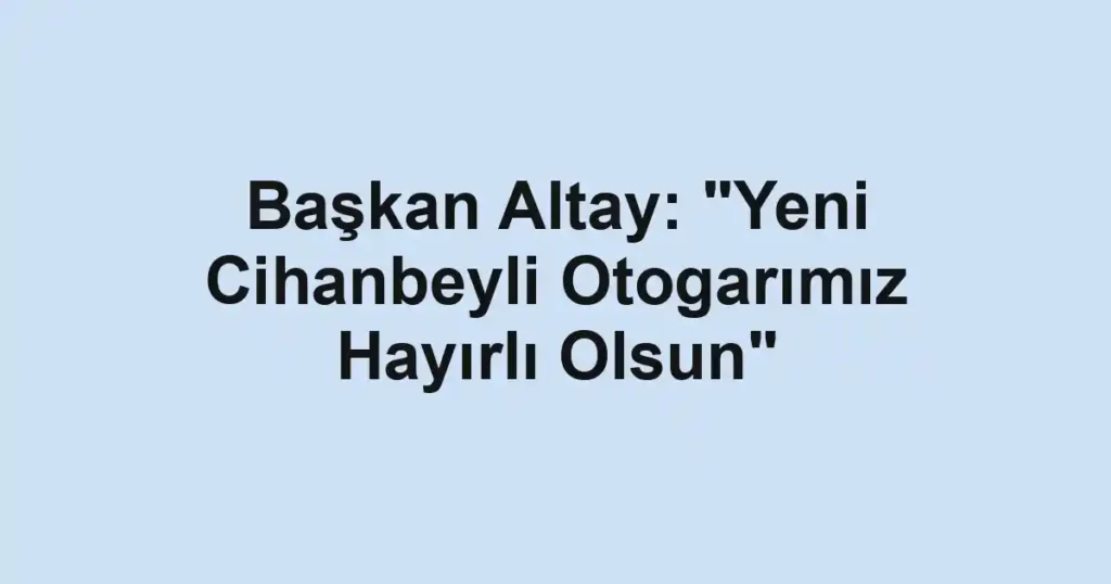 Başkan Altay: "Yeni Cihanbeyli Otogarımız Hayırlı Olsun"