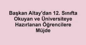 Başkan Altay'dan 12. Sınıfta Okuyan ve Üniversiteye Hazırlanan Öğrencilere Müjde