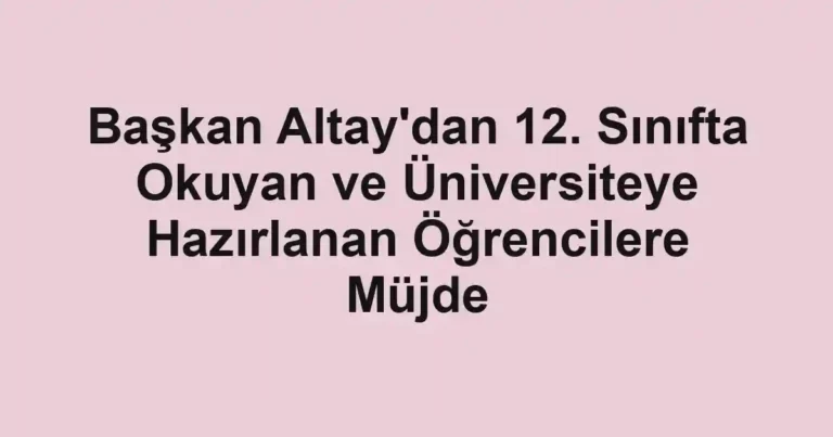 Başkan Altay'dan 12. Sınıfta Okuyan ve Üniversiteye Hazırlanan Öğrencilere Müjde