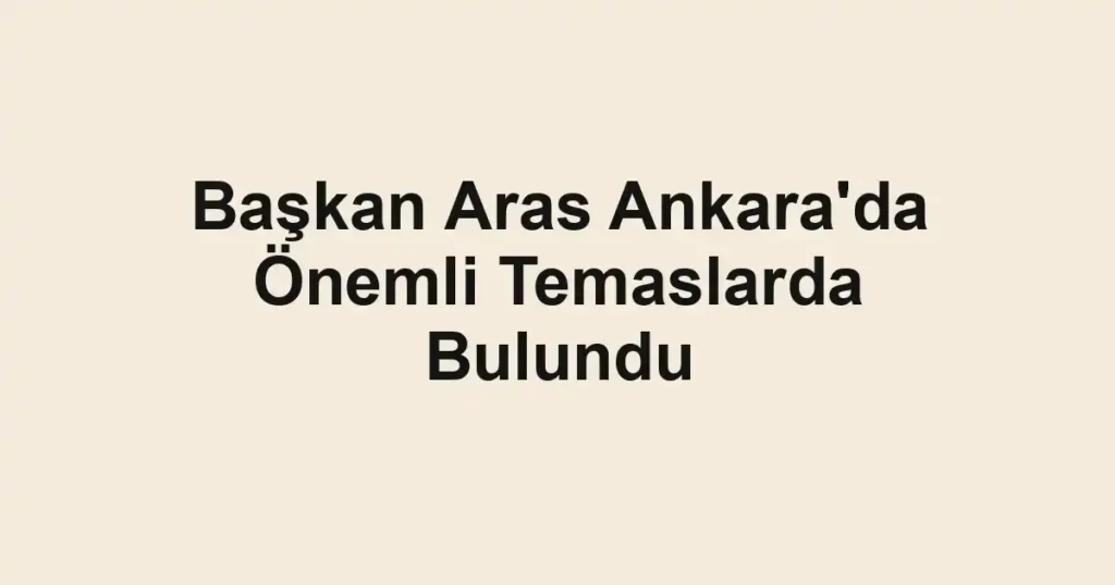 Başkan Aras Ankara'da Önemli Temaslarda Bulundu