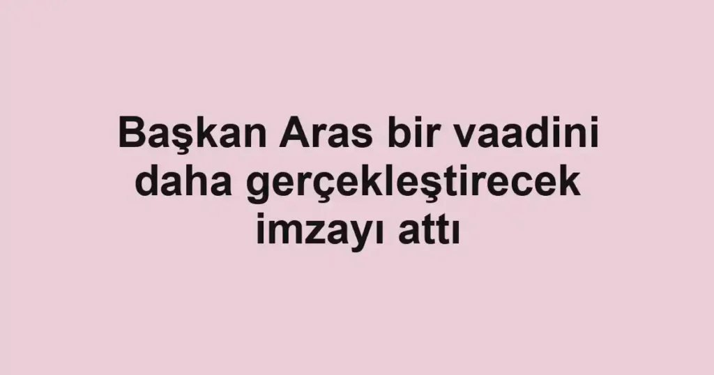 Başkan Aras bir vaadini daha gerçekleştirecek imzayı attı