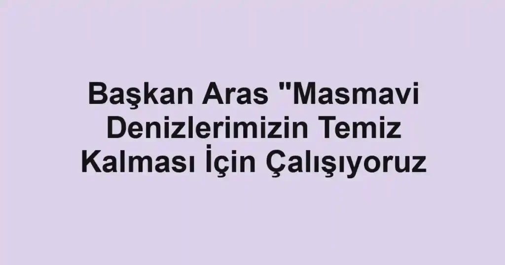 Başkan Aras "Masmavi Denizlerimizin Temiz Kalması İçin Çalışıyoruz