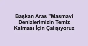 Başkan Aras "Masmavi Denizlerimizin Temiz Kalması İçin Çalışıyoruz