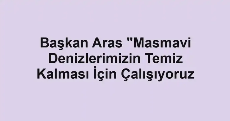 Başkan Aras "Masmavi Denizlerimizin Temiz Kalması İçin Çalışıyoruz