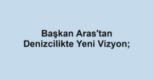 Başkan Aras'tan Denizcilikte Yeni Vizyon;