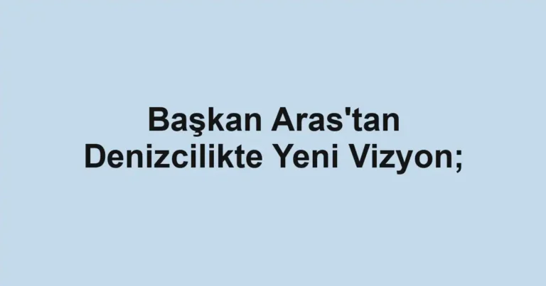Başkan Aras'tan Denizcilikte Yeni Vizyon;