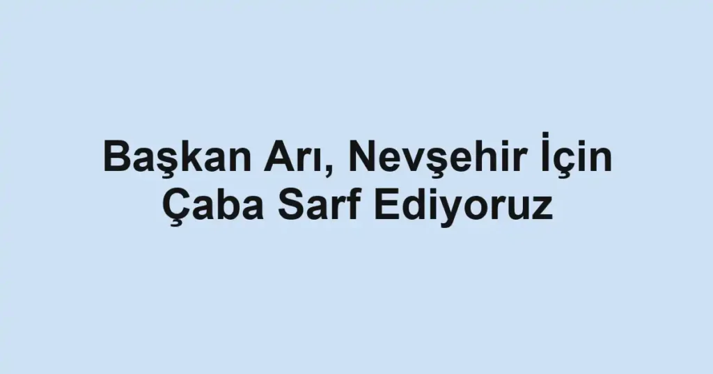 Başkan Arı, Nevşehir İçin Çaba Sarf Ediyoruz