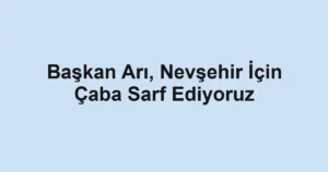 Başkan Arı, Nevşehir İçin Çaba Sarf Ediyoruz