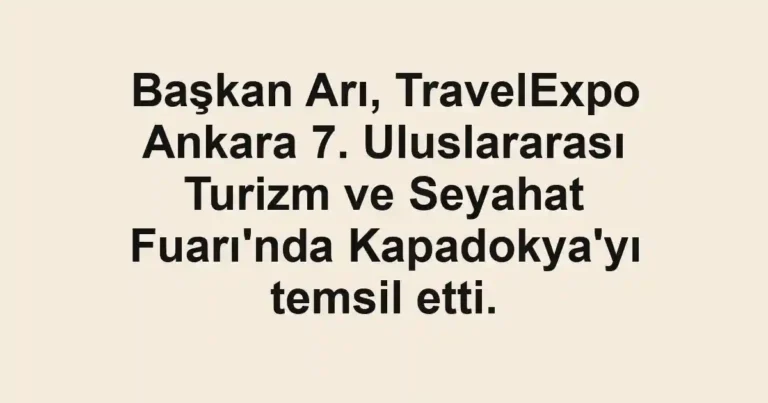 Başkan Arı, TravelExpo Ankara 7. Uluslararası Turizm ve Seyahat Fuarı'nda Kapadokya'yı temsil etti.