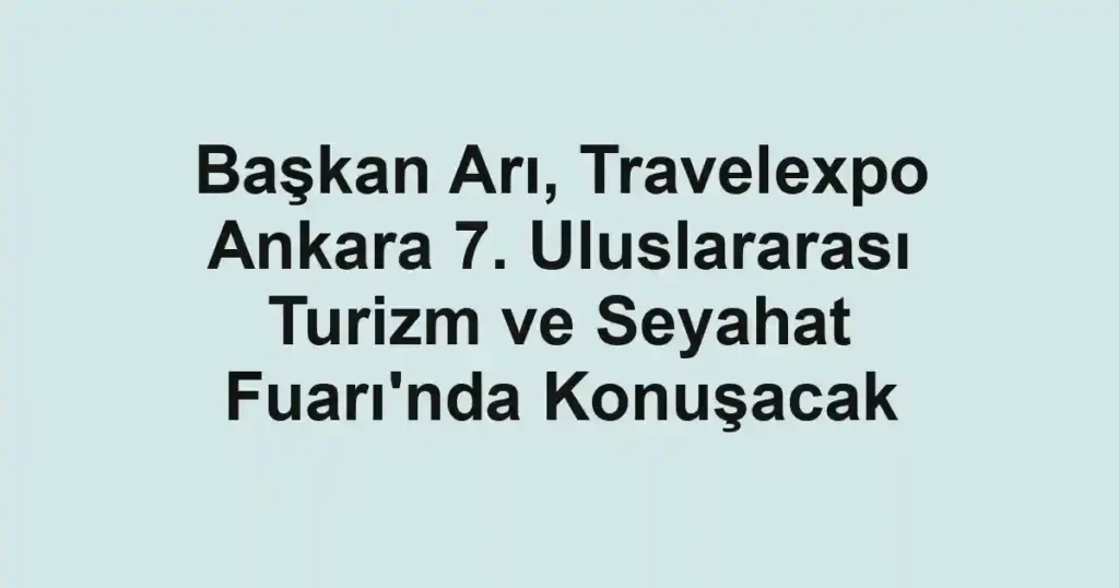 Başkan Arı, Travelexpo Ankara 7. Uluslararası Turizm ve Seyahat Fuarı'nda Konuşacak