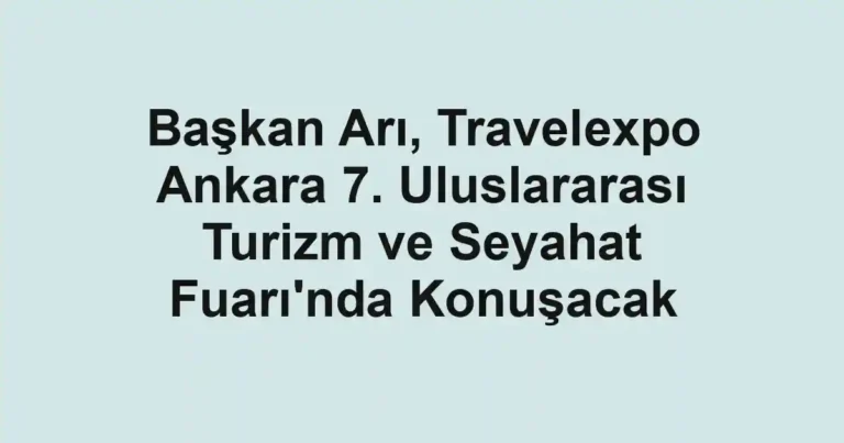 Başkan Arı, Travelexpo Ankara 7. Uluslararası Turizm ve Seyahat Fuarı'nda Konuşacak