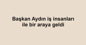 Başkan Aydın iş insanları ile bir araya geldi