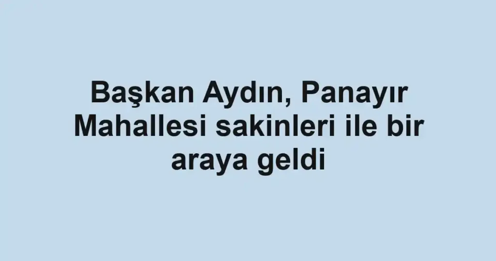 Başkan Aydın, Panayır Mahallesi sakinleri ile bir araya geldi