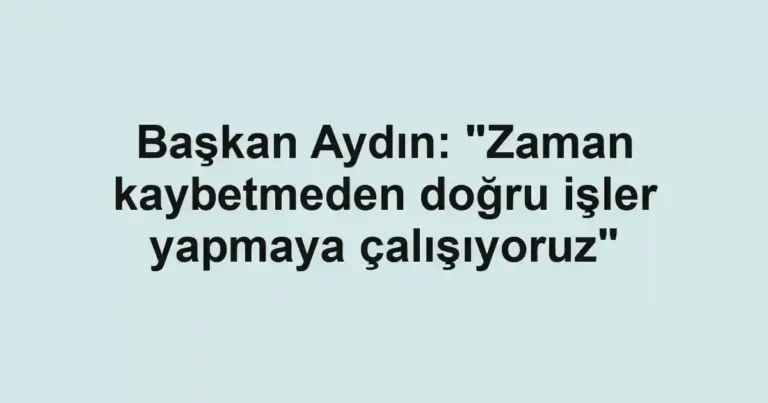 Başkan Aydın: "Zaman kaybetmeden doğru işler yapmaya çalışıyoruz"