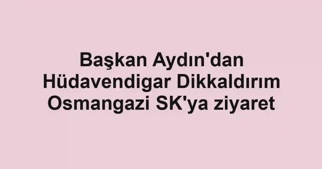 Başkan Aydın'dan Hüdavendigar Dikkaldırım Osmangazi SK'ya ziyaret