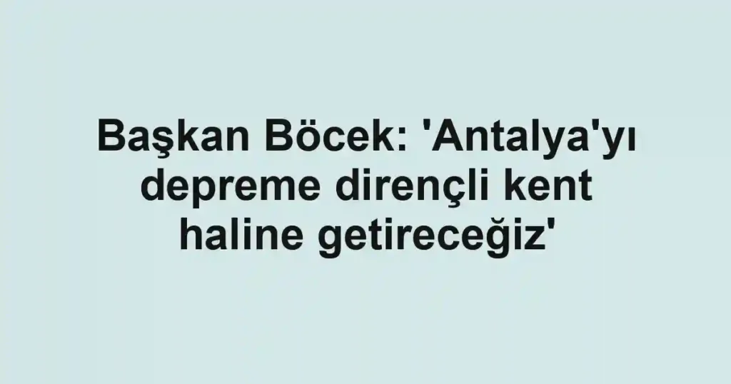 Başkan Böcek: 'Antalya'yı depreme dirençli kent haline getireceğiz'