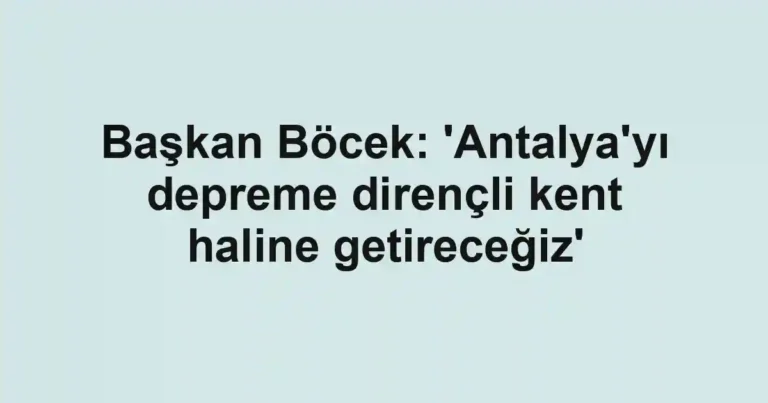 Başkan Böcek: 'Antalya'yı depreme dirençli kent haline getireceğiz'
