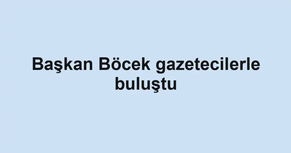 Başkan Böcek gazetecilerle buluştu