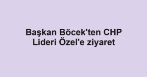 Başkan Böcek'ten CHP Lideri Özel'e ziyaret