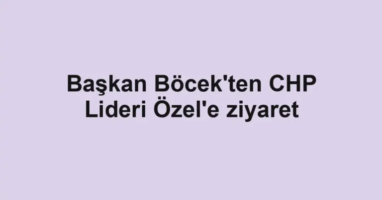 Başkan Böcek'ten CHP Lideri Özel'e ziyaret