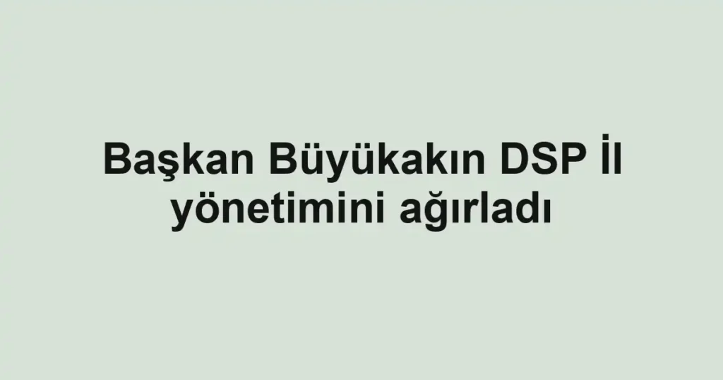 Başkan Büyükakın DSP İl yönetimini ağırladı