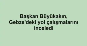 Başkan Büyükakın, Gebze'deki yol çalışmalarını inceledi