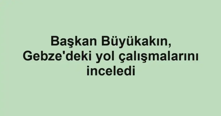 Başkan Büyükakın, Gebze'deki yol çalışmalarını inceledi
