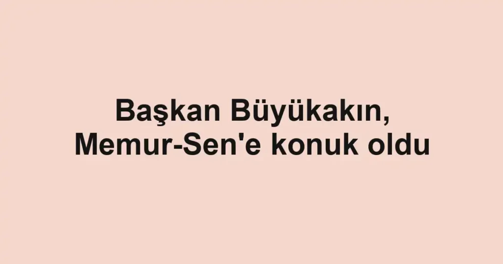 Başkan Büyükakın, Memur-Sen'e konuk oldu