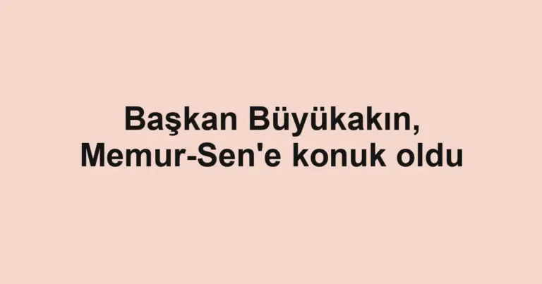 Başkan Büyükakın, Memur-Sen'e konuk oldu