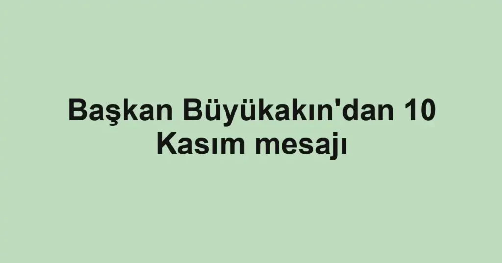 Başkan Büyükakın'dan 10 Kasım mesajı