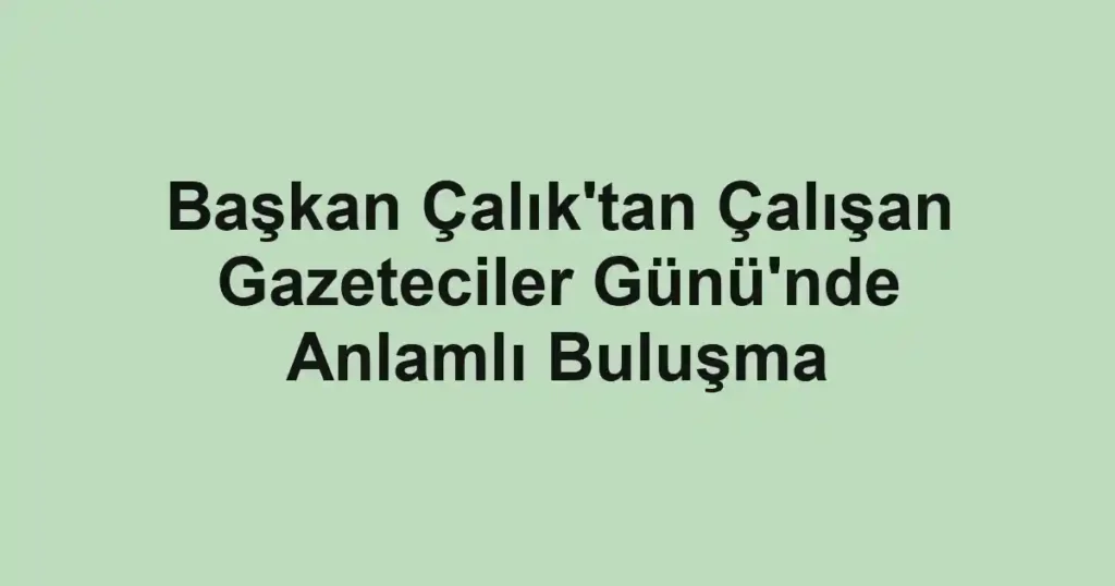 Başkan Çalık'tan Çalışan Gazeteciler Günü'nde Anlamlı Buluşma
