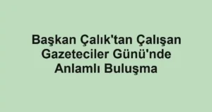 Başkan Çalık'tan Çalışan Gazeteciler Günü'nde Anlamlı Buluşma