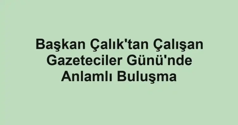 Başkan Çalık'tan Çalışan Gazeteciler Günü'nde Anlamlı Buluşma
