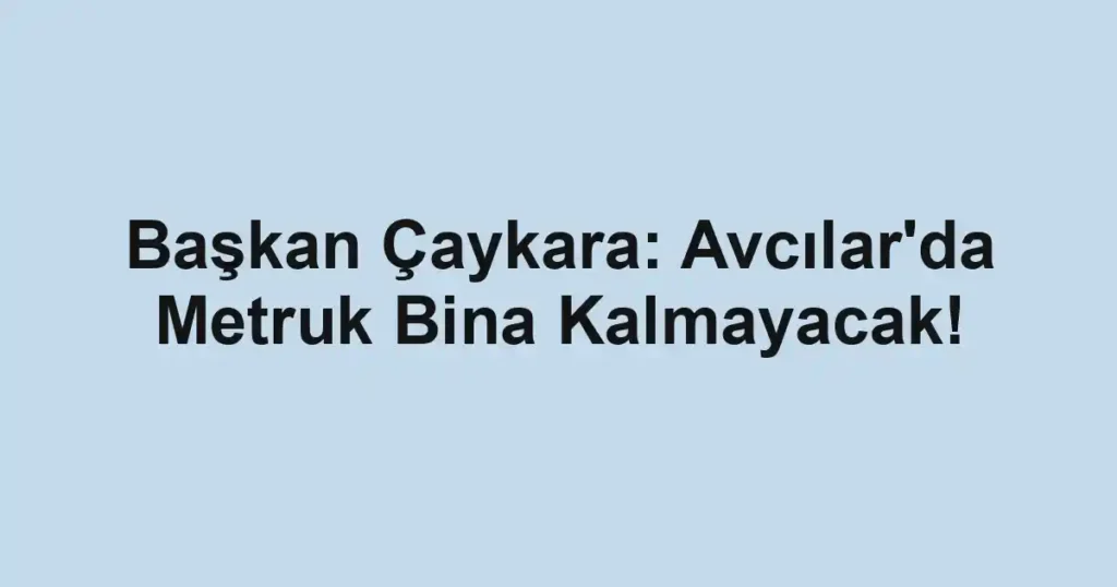 Başkan Çaykara: Avcılar'da Metruk Bina Kalmayacak!