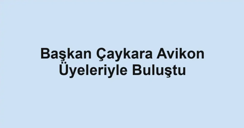 Başkan Çaykara Avikon Üyeleriyle Buluştu