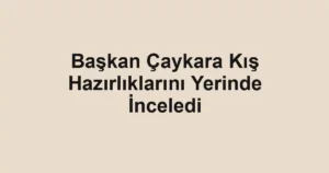 Başkan Çaykara Kış Hazırlıklarını Yerinde İnceledi