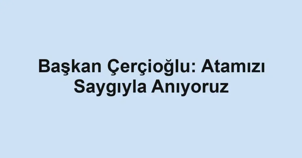 Başkan Çerçioğlu: Atamızı Saygıyla Anıyoruz
