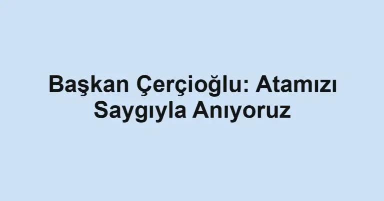 Başkan Çerçioğlu: Atamızı Saygıyla Anıyoruz