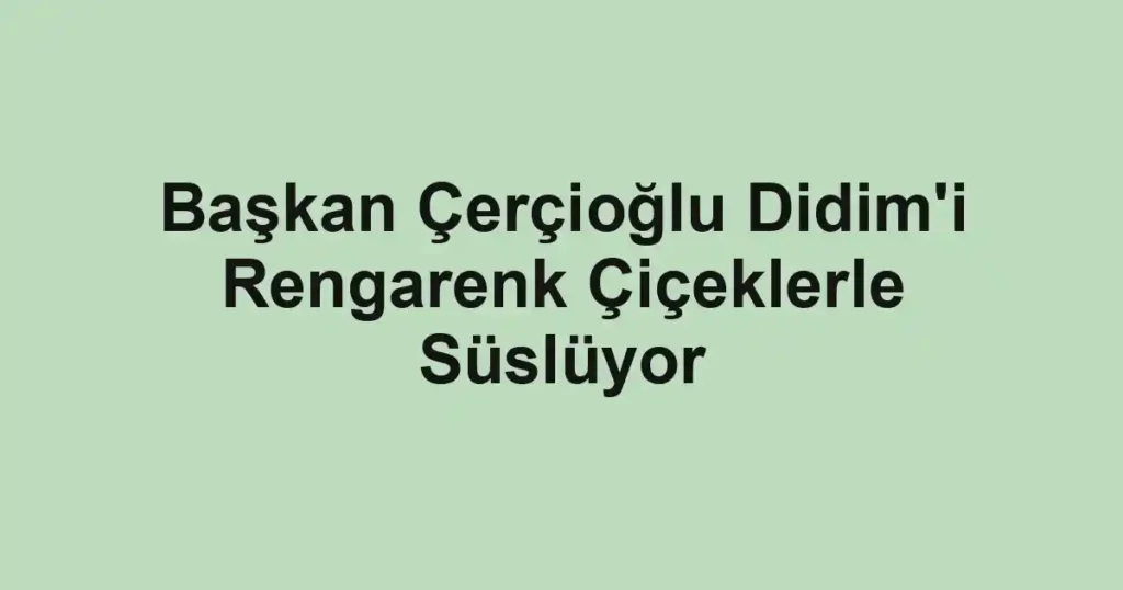Başkan Çerçioğlu Didim'i Rengarenk Çiçeklerle Süslüyor
