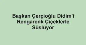 Başkan Çerçioğlu Didim'i Rengarenk Çiçeklerle Süslüyor