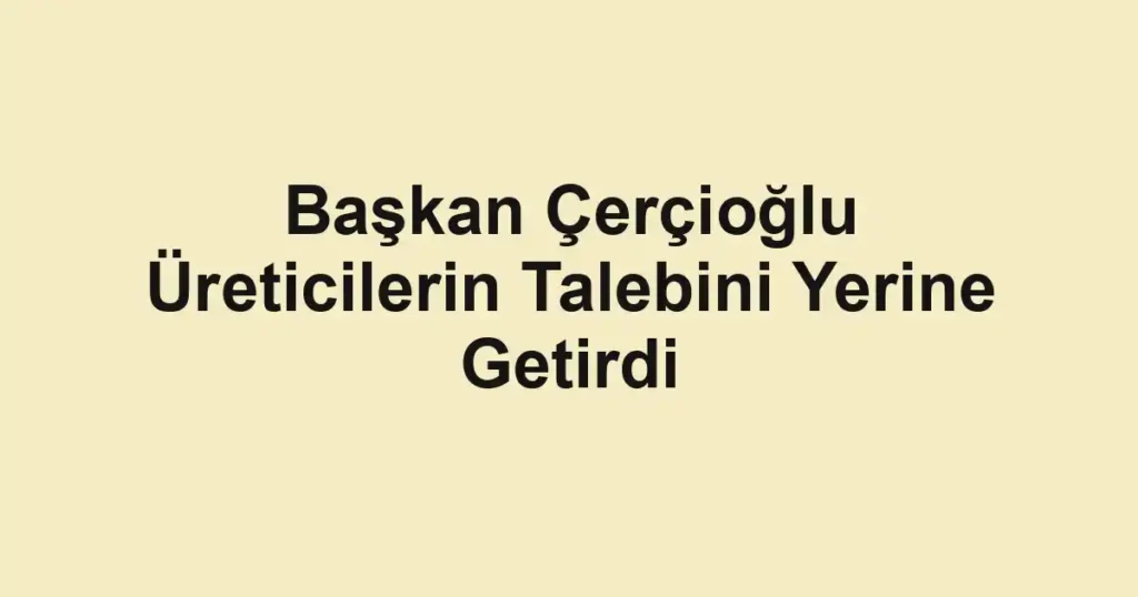 Başkan Çerçioğlu Üreticilerin Talebini Yerine Getirdi