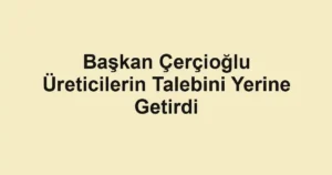 Başkan Çerçioğlu Üreticilerin Talebini Yerine Getirdi