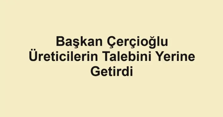 Başkan Çerçioğlu Üreticilerin Talebini Yerine Getirdi