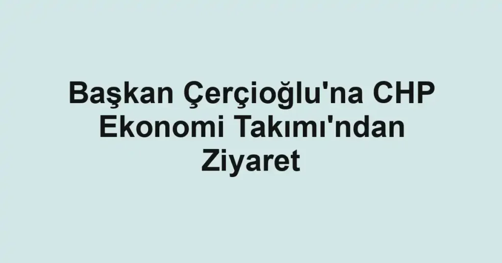 Başkan Çerçioğlu'na CHP Ekonomi Takımı'ndan Ziyaret
