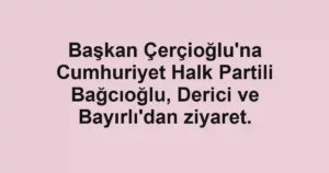 Başkan Çerçioğlu'na Cumhuriyet Halk Partili Bağcıoğlu, Derici ve Bayırlı'dan ziyaret.