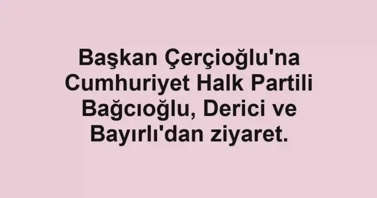 Başkan Çerçioğlu'na Cumhuriyet Halk Partili Bağcıoğlu, Derici ve Bayırlı'dan ziyaret.